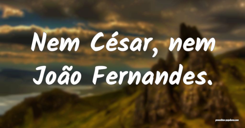Nem César, nem João Fernandes.
...