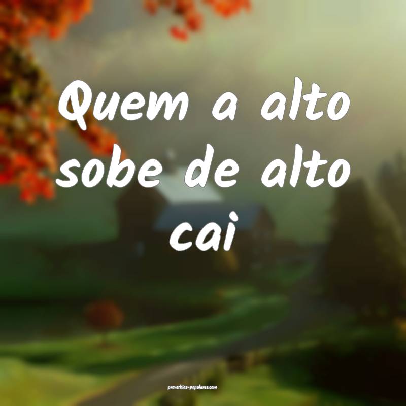 Quem a alto sobe de alto cai 
...