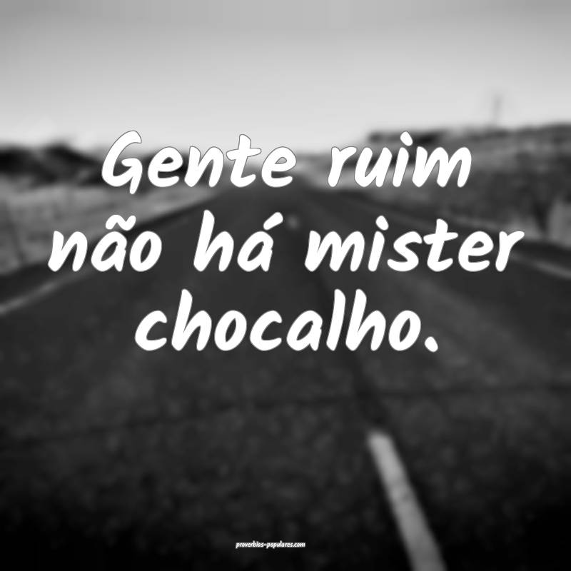 Gente ruim não há mister chocalho.
...