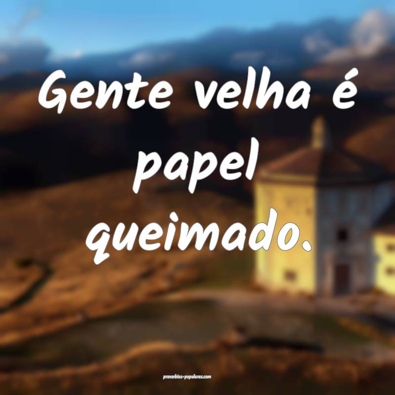 Gente velha é papel queimado.
 ...