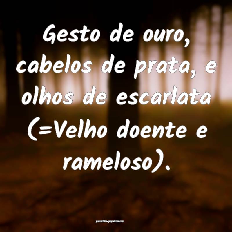 Gesto de ouro, cabelos de prata, e olhos de escarlata (=Velho doente e...
