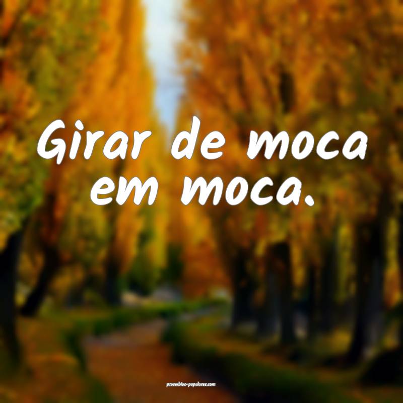 Girar de moca em moca.
...