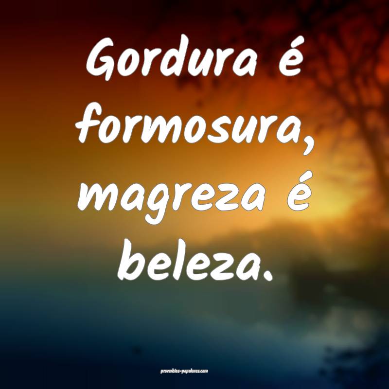 Gordura é formosura, magreza é beleza.
...