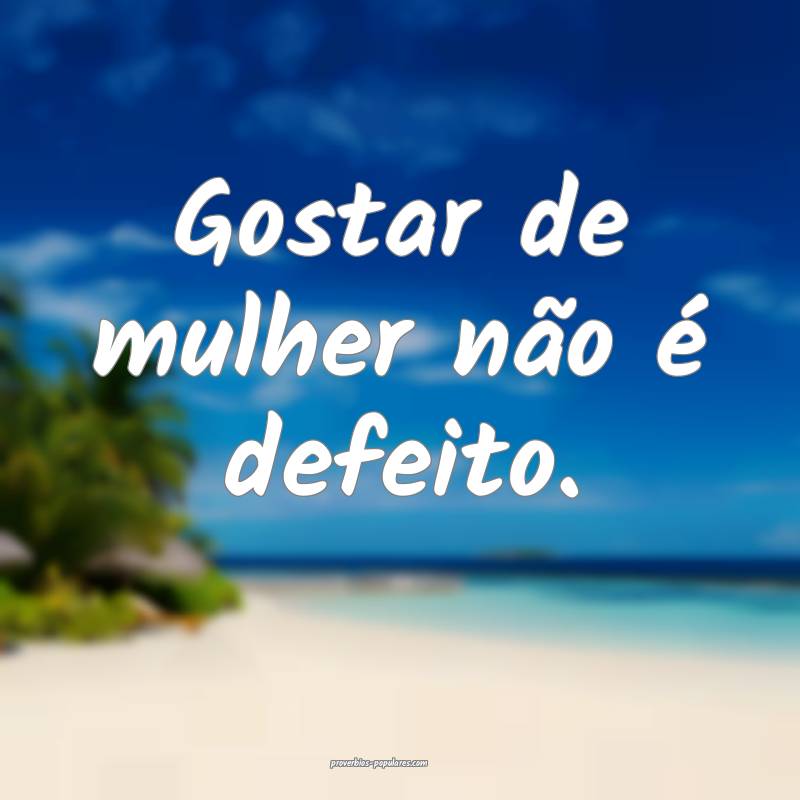 Gostar de mulher não é defeito.
...