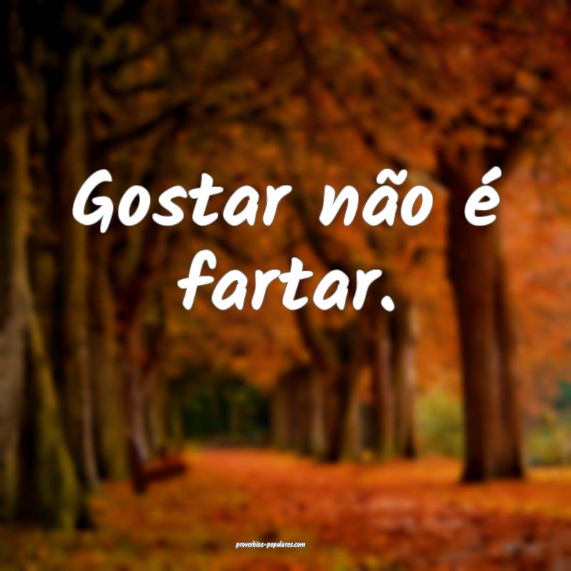 Gostar não é fartar.
...