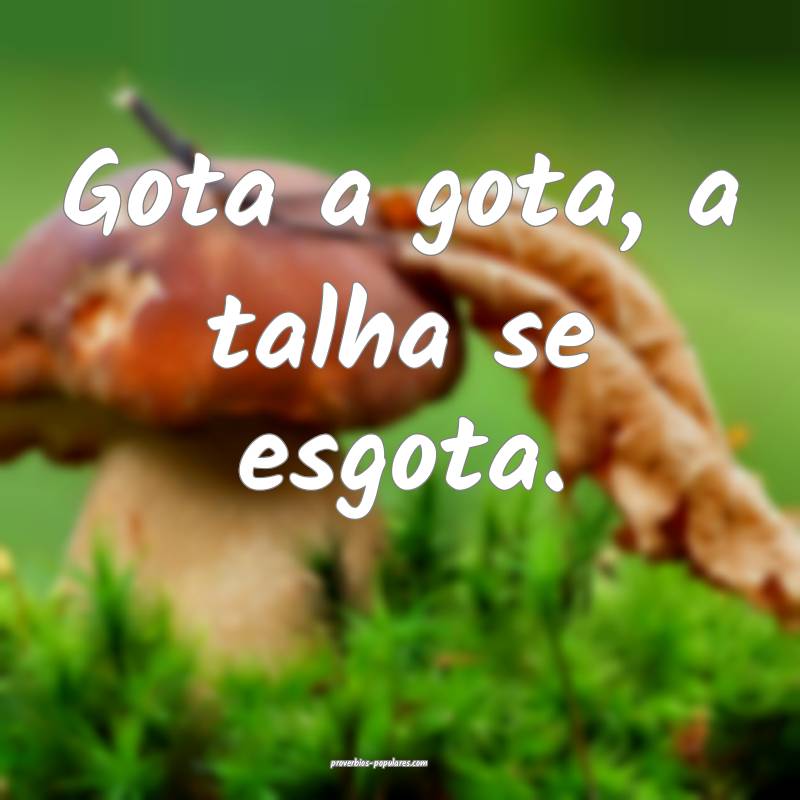 Gota a gota, a talha se esgota.
...