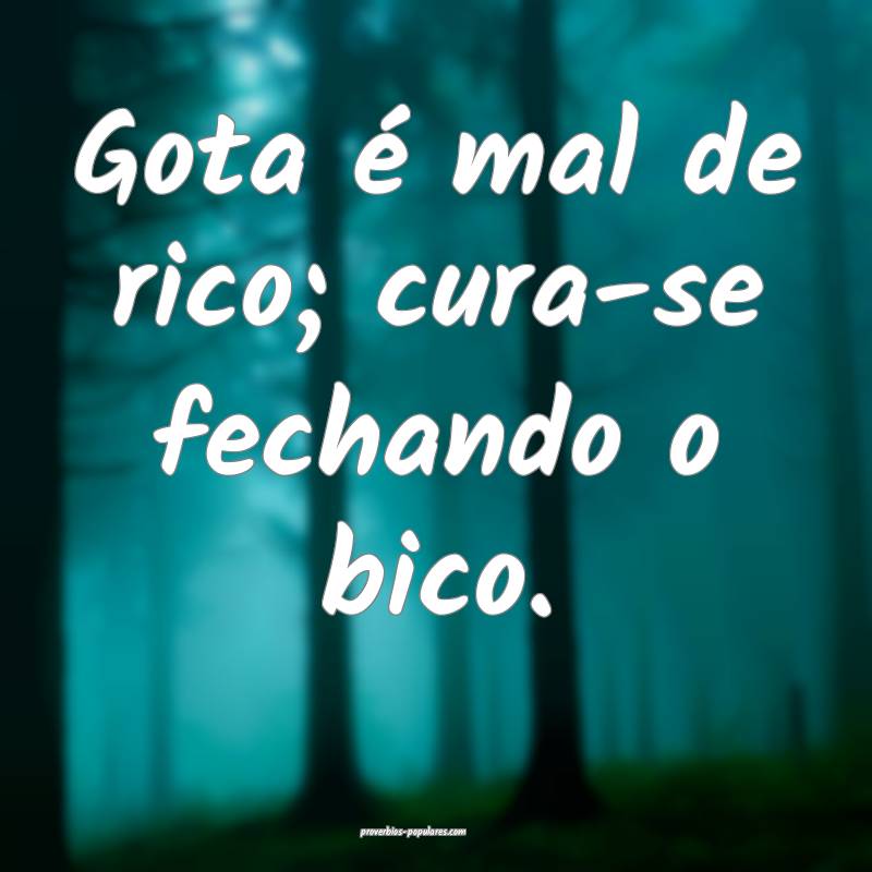 Gota é mal de rico; cura-se fechando o bico.
 ...
