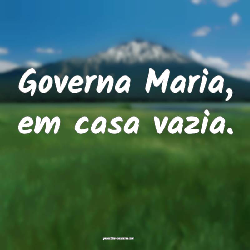 Governa Maria, em casa vazia.
...