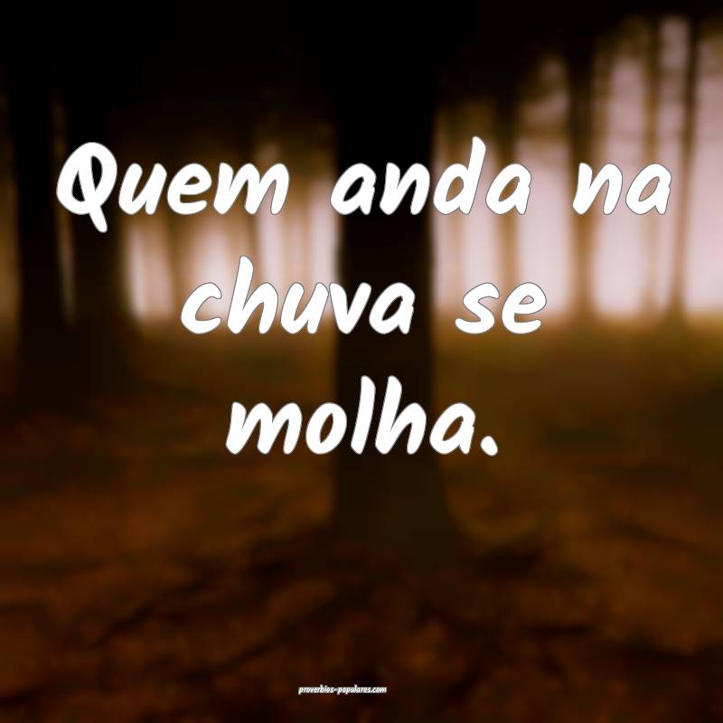 Quem anda na chuva se molha. 
 ...
