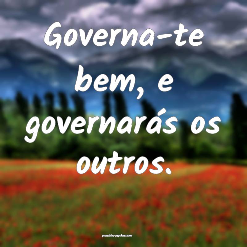 Governa-te bem, e governarás os outros.
...