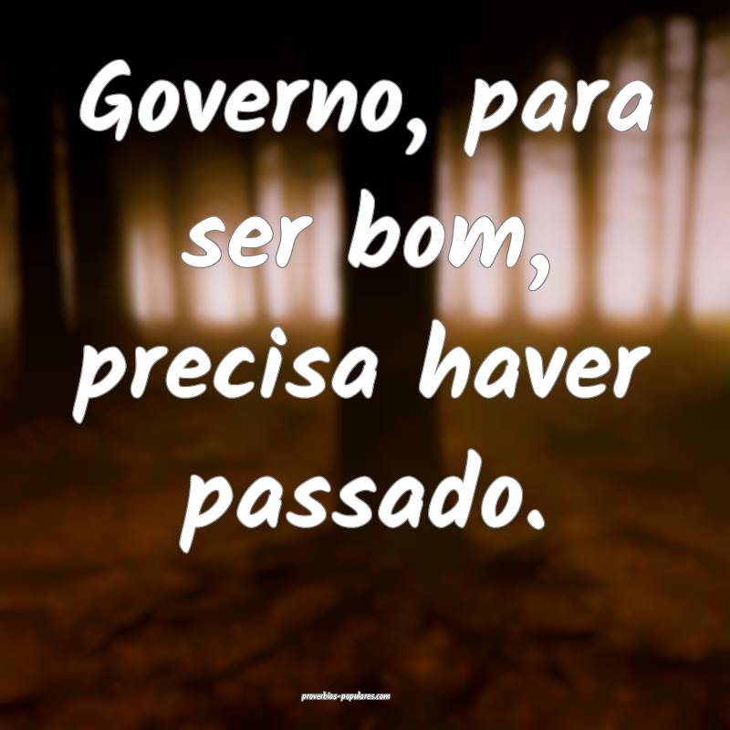 Governo, para ser bom, precisa haver passado.
...