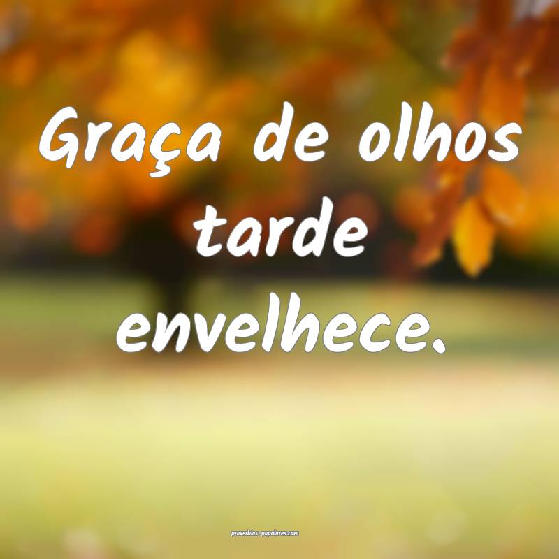 Graça de olhos tarde envelhece.
 ...