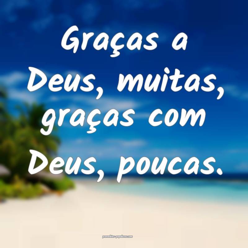 Graças a Deus, muitas, graças com Deus, poucas.
 ...