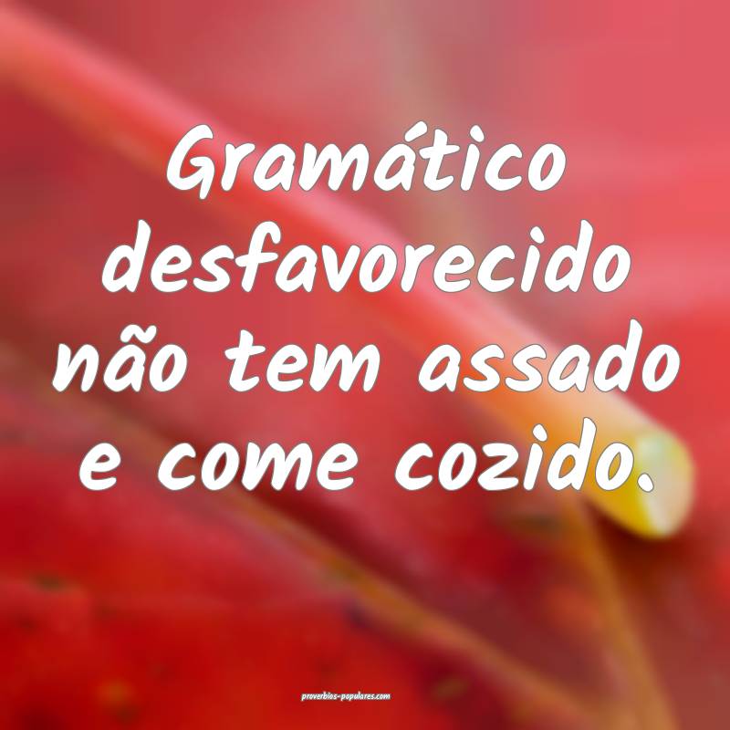 Gramático desfavorecido não tem assado e come cozido.
...