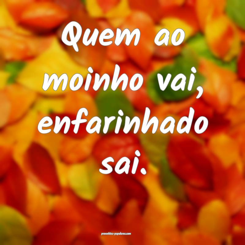 Quem ao moinho vai, enfarinhado sai. 
 ...