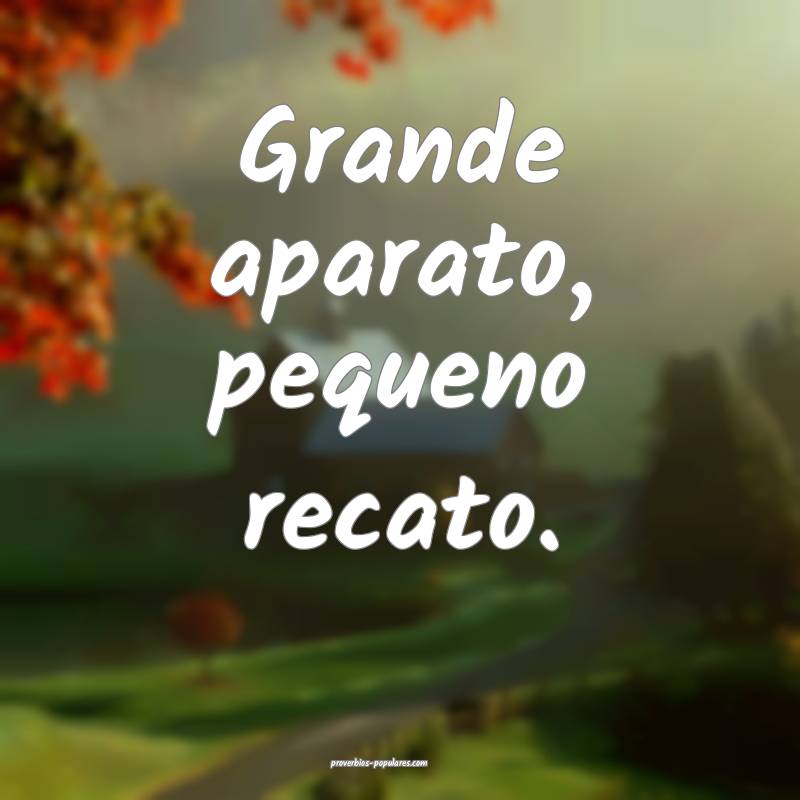 Grande aparato, pequeno recato.
...