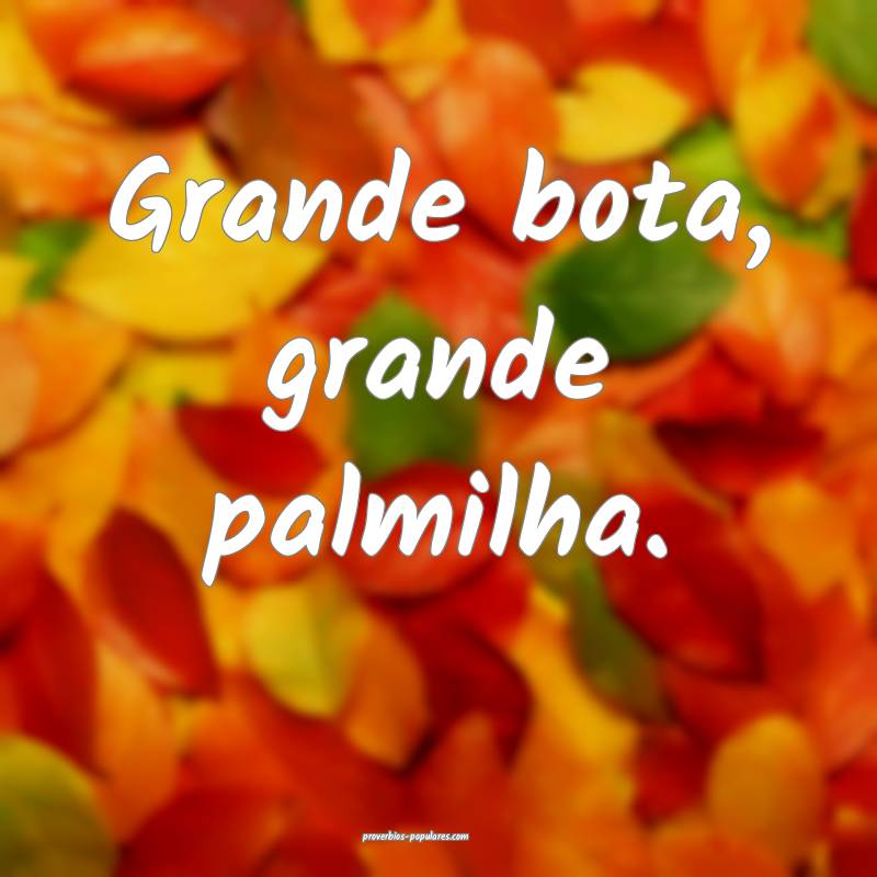 Grande bota, grande palmilha.
 ...