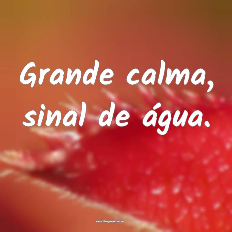 Grande calma, sinal de água.
...