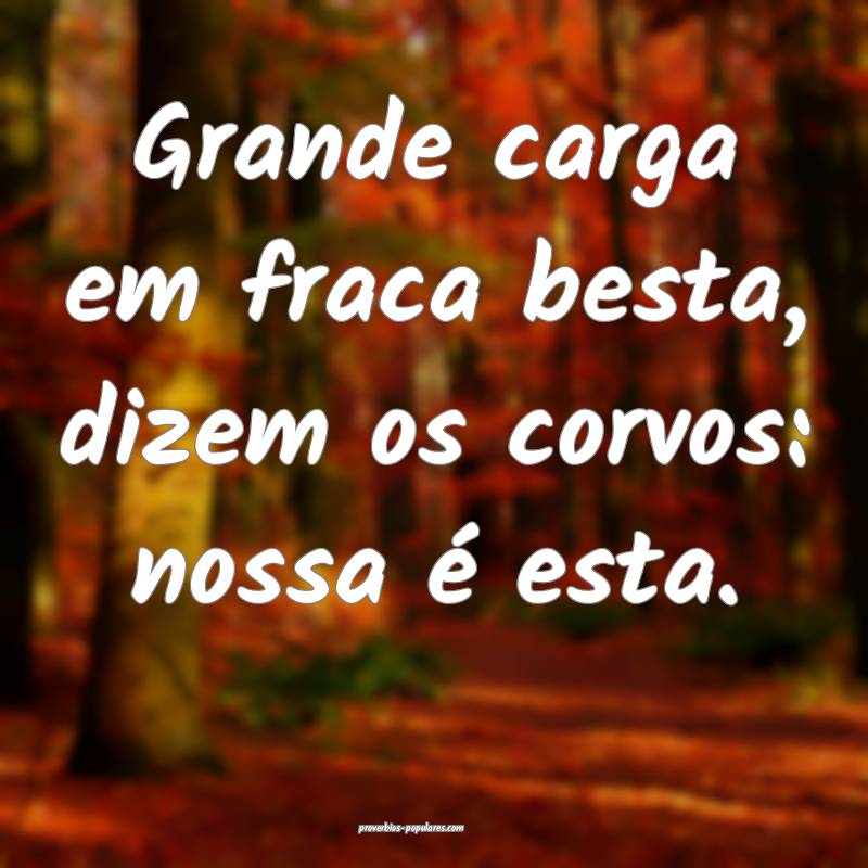 Grande carga em fraca besta, dizem os corvos: nossa é esta.
...