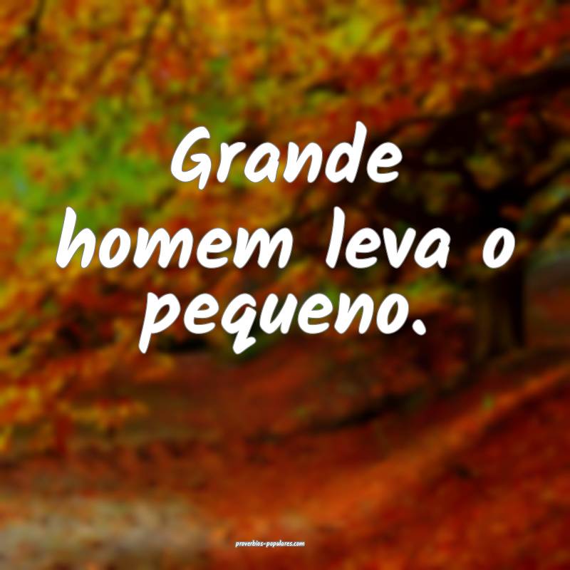 Grande homem leva o pequeno.
...