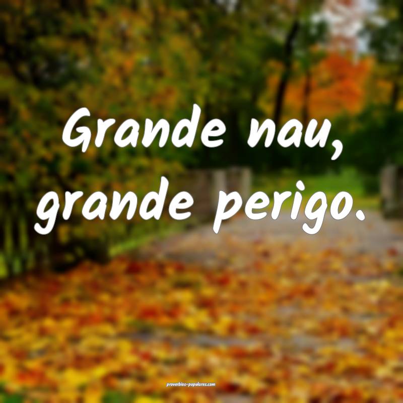 Grande nau, grande perigo.
 ...