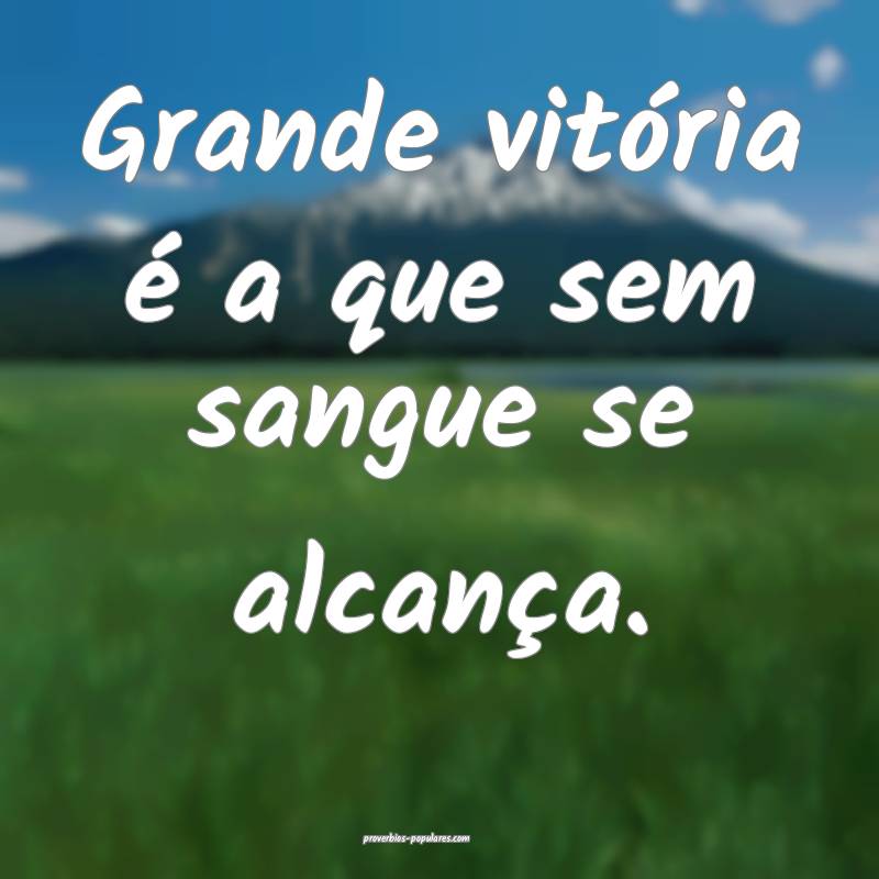 Grande vitória é a que sem sangue se alcança.
...