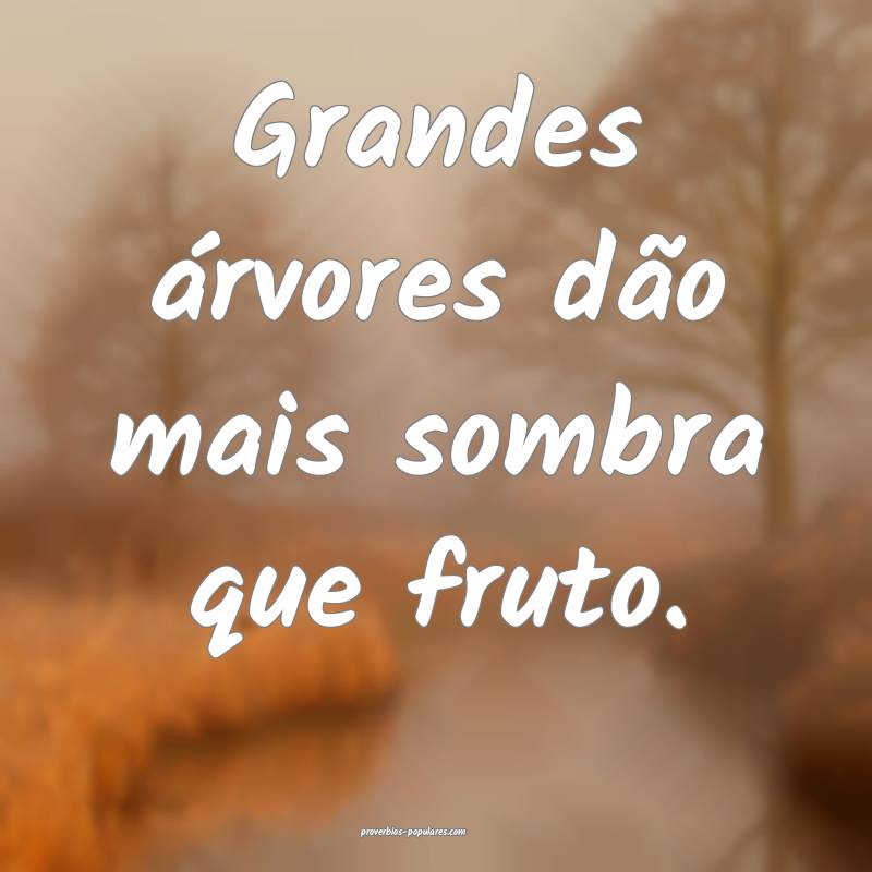Grandes árvores dão mais sombra que fruto.
...