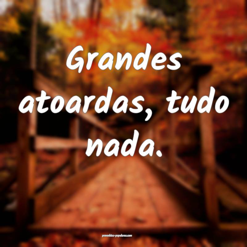 Grandes atoardas, tudo nada.
 ...