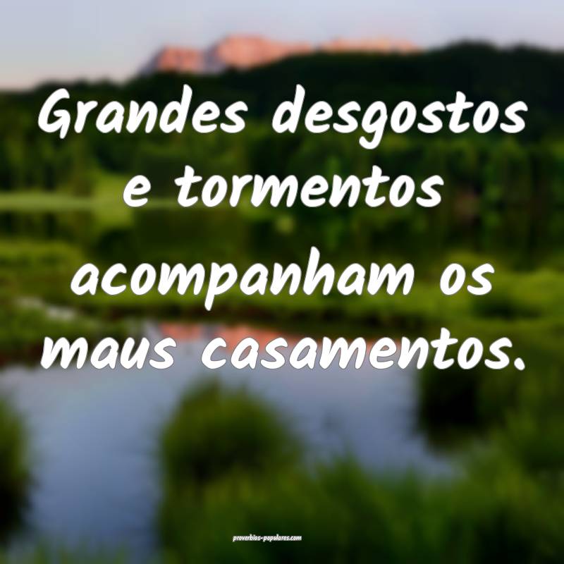 Grandes desgostos e tormentos acompanham os maus casamentos.
...