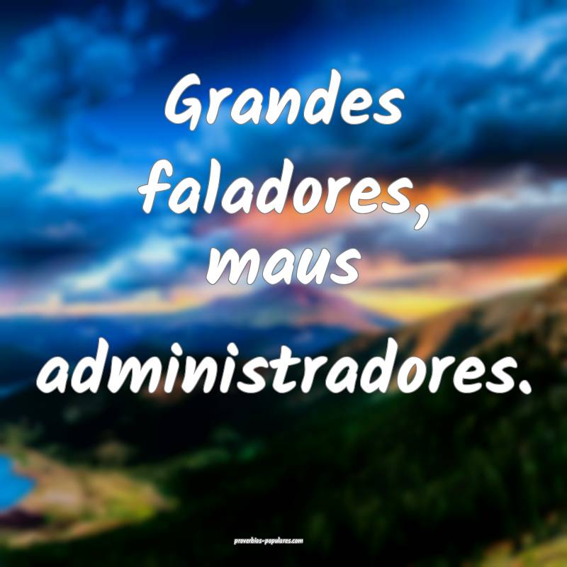 Grandes faladores, maus administradores.
...