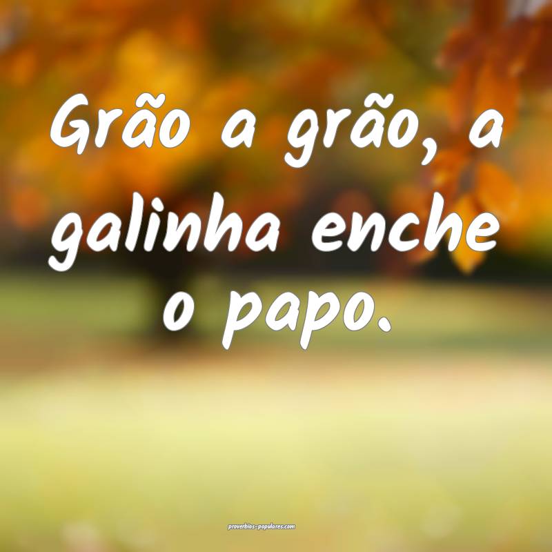 Grão a grão, a galinha enche o papo.
...