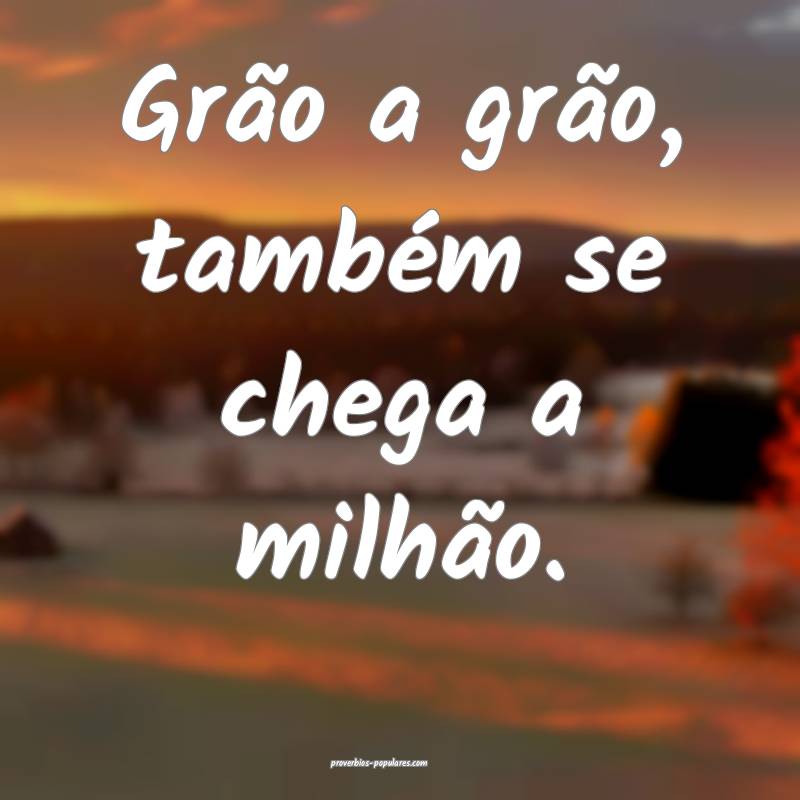 Grão a grão, também se chega a milhão.
...