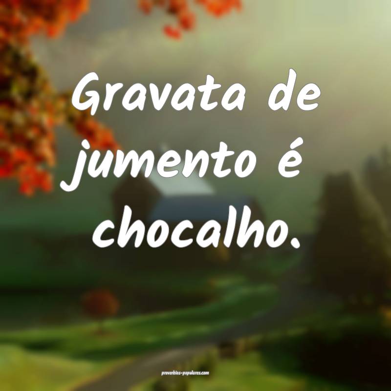 Gravata de jumento é chocalho.
...