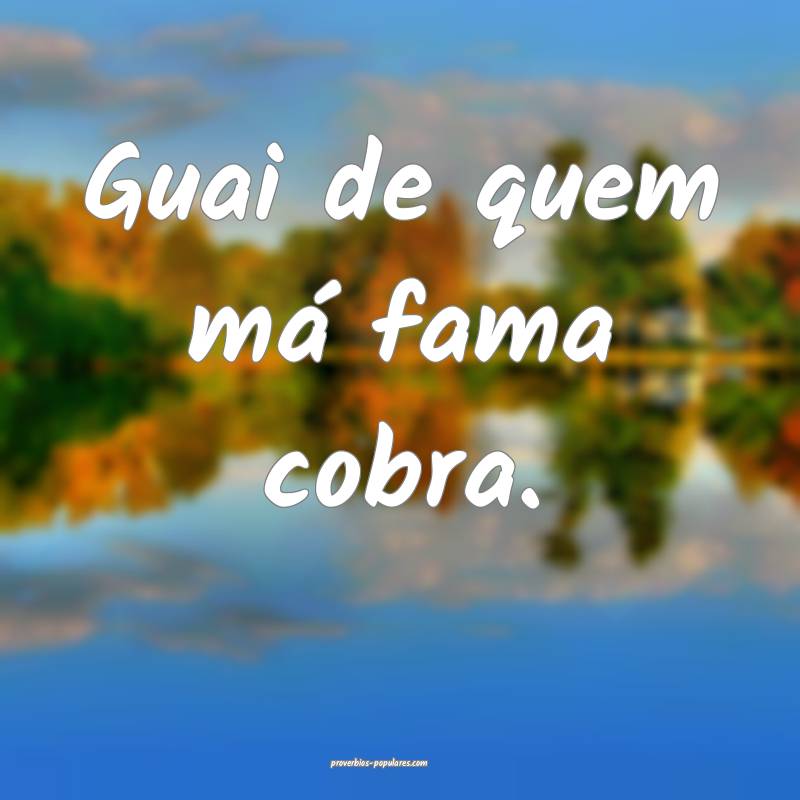 Guai de quem má fama cobra.
...