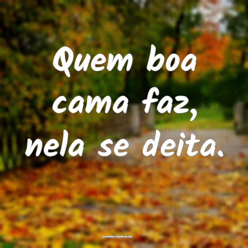 Quem boa cama faz, nela se deita. 
...