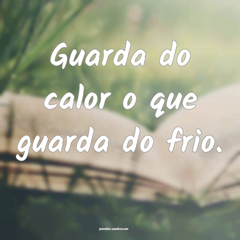 Guarda do calor o que guarda do frio.
...