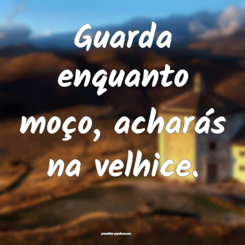 Guarda enquanto moço, acharás na velhice.
...