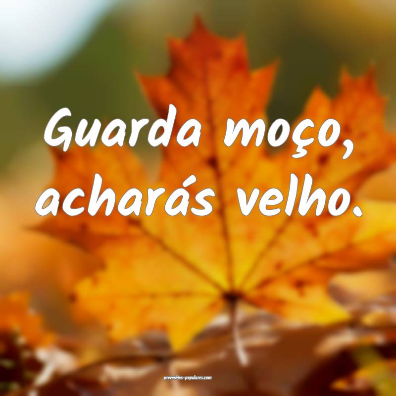 Guarda moço, acharás velho.
...
