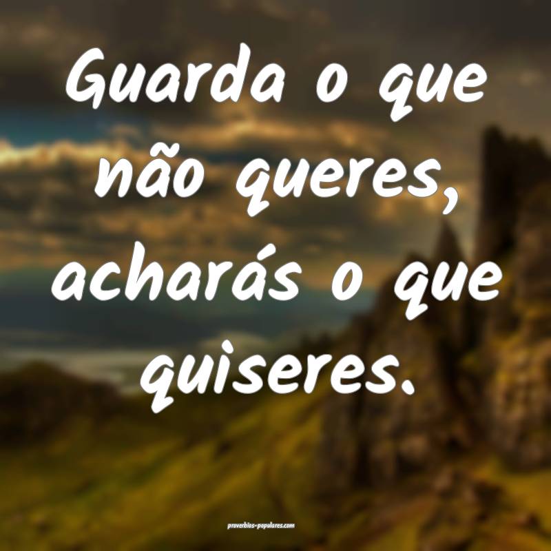 Guarda o que não queres, acharás o que quiseres.
...