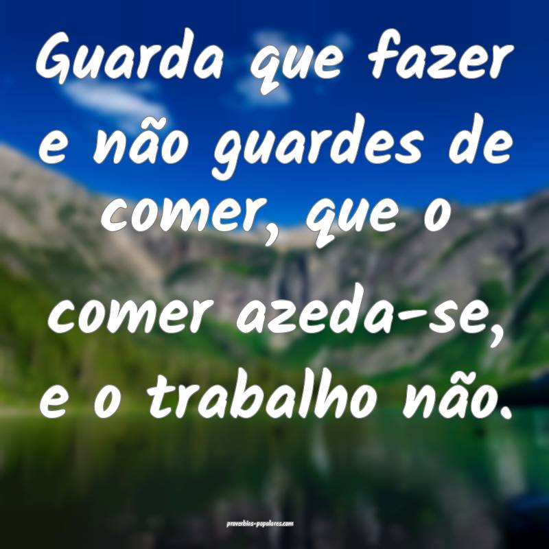 Guarda que fazer e não guardes de comer, que o comer azeda-se, e o tr...