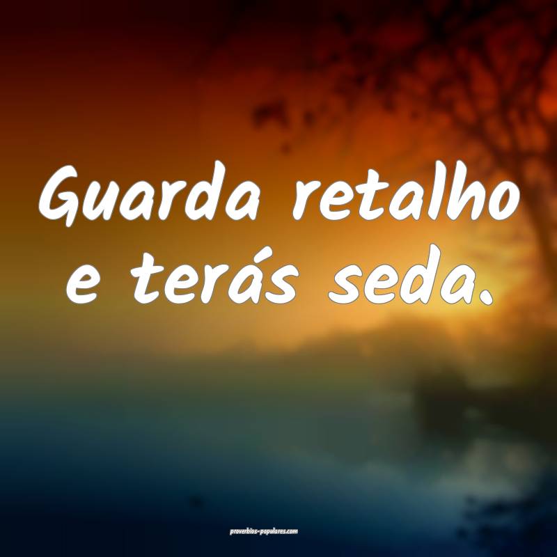 Guarda retalho e terás seda.
...
