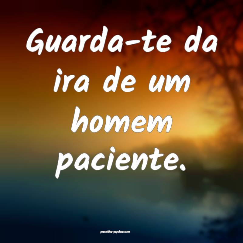 Guarda-te da ira de um homem paciente.
 ...