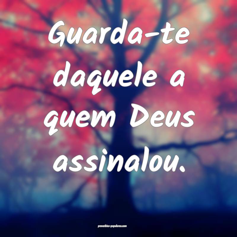 Guarda-te daquele a quem Deus assinalou.
...
