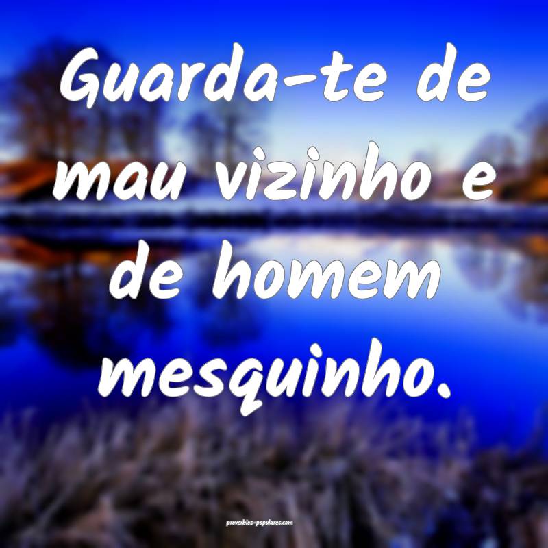 Guarda-te de mau vizinho e de homem mesquinho.
...