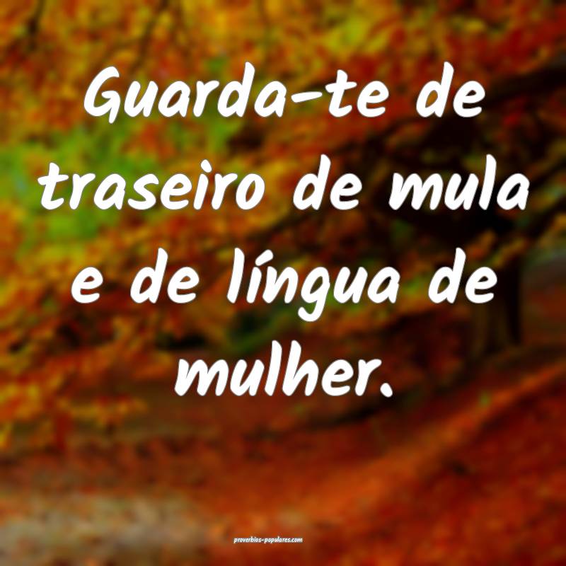 Guarda-te de traseiro de mula e de língua de mulher.
...