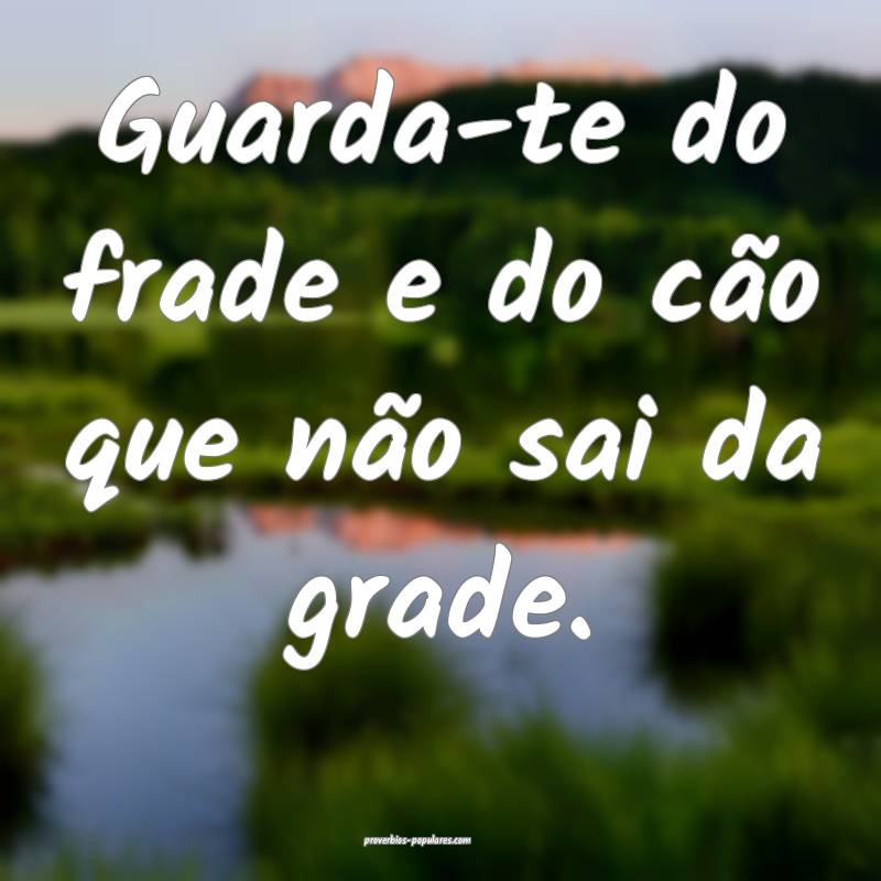 Guarda-te do frade e do cão que não sai da grade ...