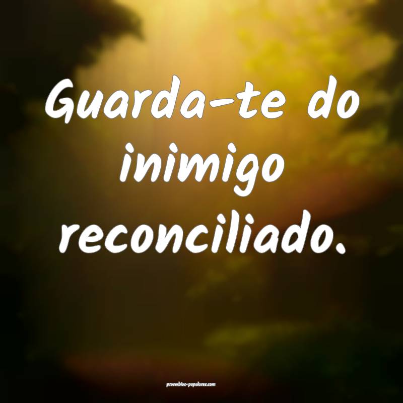 Guarda-te do inimigo reconciliado.
...