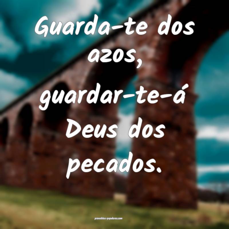 Guarda-te dos azos, guardar-te-á Deus dos pecados.
...