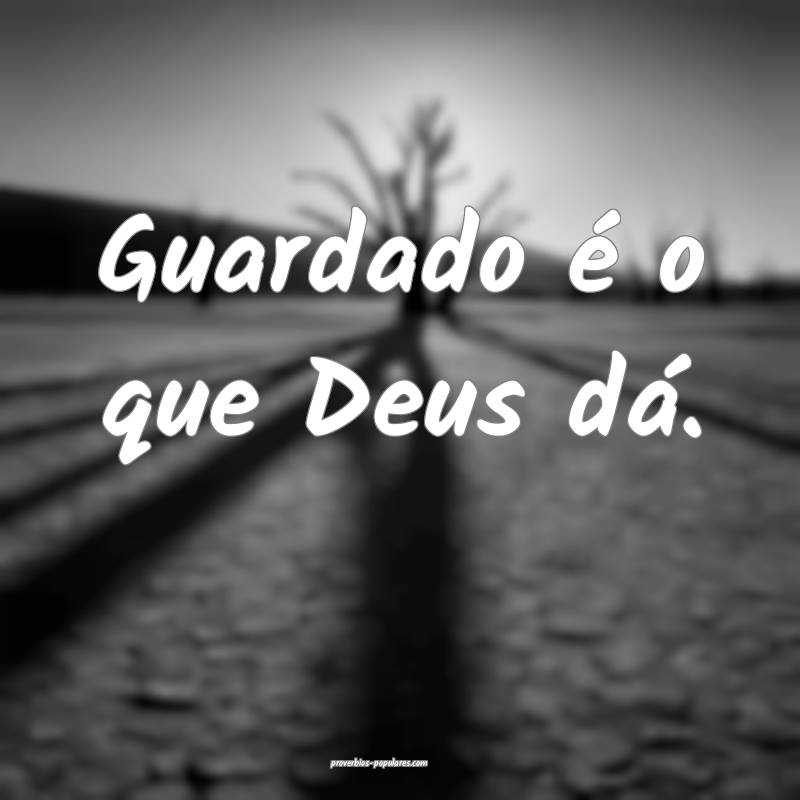 Guardado é o que Deus dá.
...
