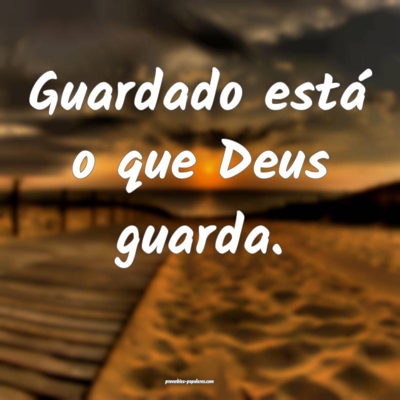 Guardado está o que Deus guarda.
...